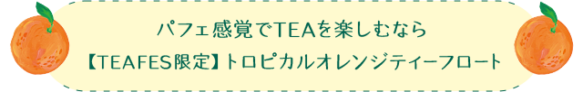 パフェ感覚でTEAを楽しむなら 【TEA FES限定】トロピカルオレンジティーフロート