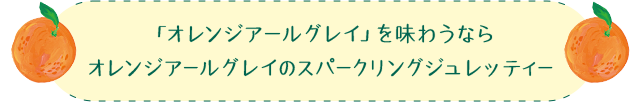 「オレンジアールグレイ」を味わうなら オレンジアールグレイのスパークリングジュレッティー